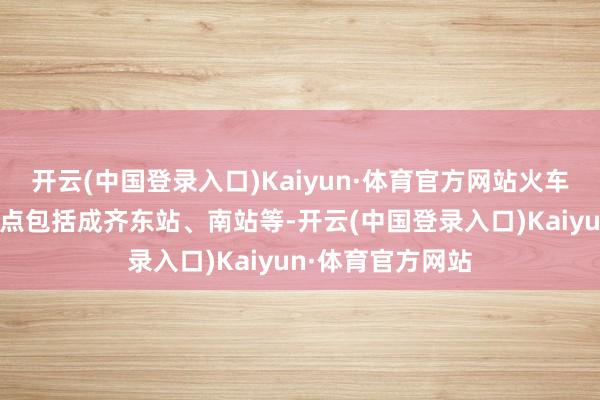 开云(中国登录入口)Kaiyun·体育官方网站火车和高铁的主要站点包括成齐东站、南站等-开云(中国登录入口)Kaiyun·体育官方网站