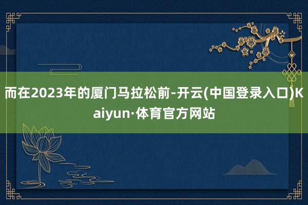 而在2023年的厦门马拉松前-开云(中国登录入口)Kaiyun·体育官方网站