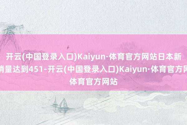 开云(中国登录入口)Kaiyun·体育官方网站日本新车销量达到451-开云(中国登录入口)Kaiyun·体育官方网站