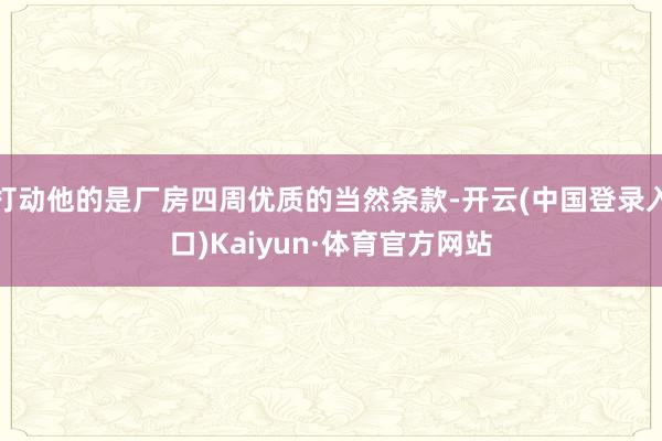 打动他的是厂房四周优质的当然条款-开云(中国登录入口)Kaiyun·体育官方网站