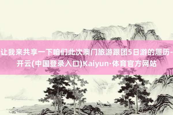 让我来共享一下咱们此次澳门旅游跟团5日游的履历-开云(中国登录入口)Kaiyun·体育官方网站