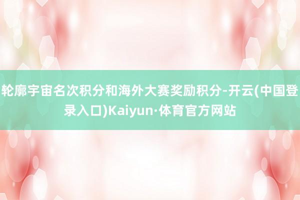 轮廓宇宙名次积分和海外大赛奖励积分-开云(中国登录入口)Kaiyun·体育官方网站