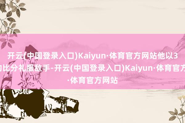 开云(中国登录入口)Kaiyun·体育官方网站他以3比0的比分礼服敌手-开云(中国登录入口)Kaiyun·体育官方网站