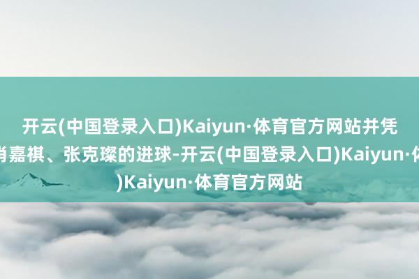开云(中国登录入口)Kaiyun·体育官方网站并凭借周欣怡、肖嘉祺、张克璨的进球-开云(中国登录入口)Kaiyun·体育官方网站