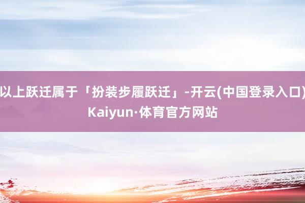 以上跃迁属于「扮装步履跃迁」-开云(中国登录入口)Kaiyun·体育官方网站