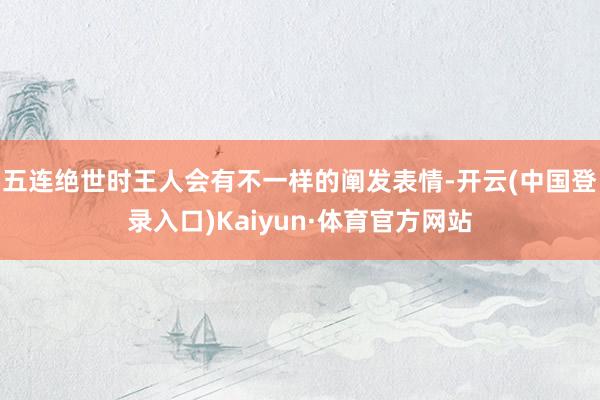 五连绝世时王人会有不一样的阐发表情-开云(中国登录入口)Kaiyun·体育官方网站