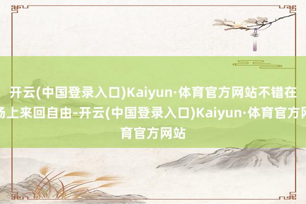 开云(中国登录入口)Kaiyun·体育官方网站不错在战场上来回自由-开云(中国登录入口)Kaiyun·体育官方网站