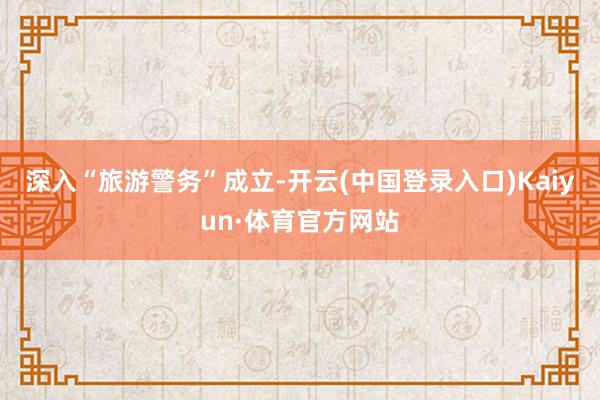 深入“旅游警务”成立-开云(中国登录入口)Kaiyun·体育官方网站
