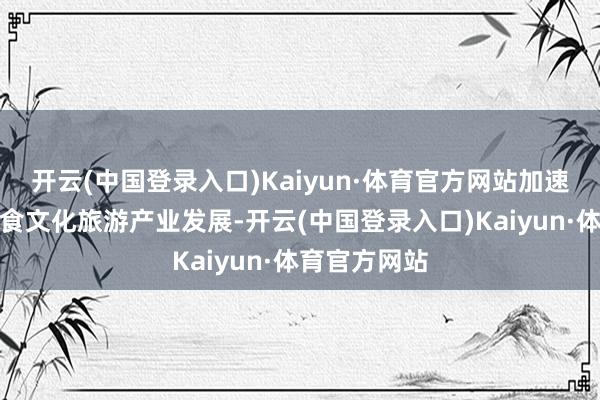 开云(中国登录入口)Kaiyun·体育官方网站加速鼓动好意思食文化旅游产业发展-开云(中国登录入口)Kaiyun·体育官方网站