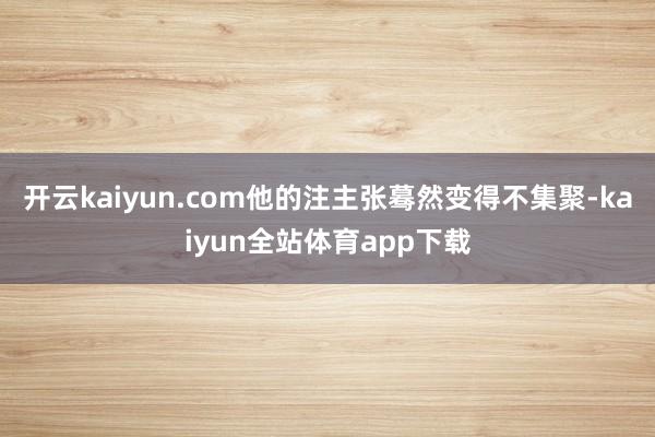 开云kaiyun.com他的注主张蓦然变得不集聚-kaiyun全站体育app下载