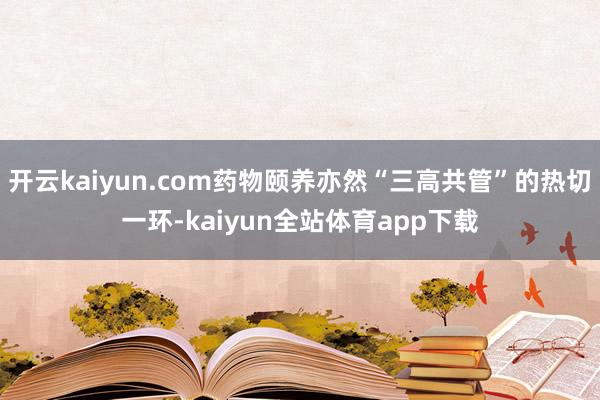 开云kaiyun.com药物颐养亦然“三高共管”的热切一环-kaiyun全站体育app下载