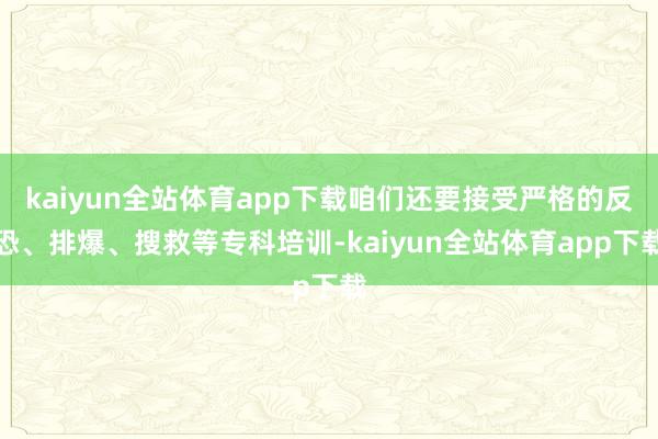 kaiyun全站体育app下载咱们还要接受严格的反恐、排爆、搜救等专科培训-kaiyun全站体育app下载