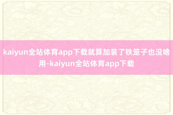 kaiyun全站体育app下载就算加装了铁笼子也没啥用-kaiyun全站体育app下载