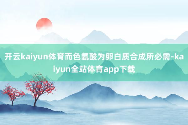 开云kaiyun体育而色氨酸为卵白质合成所必需-kaiyun全站体育app下载