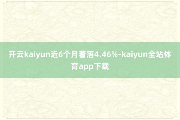 开云kaiyun近6个月着落4.46%-kaiyun全站体育app下载