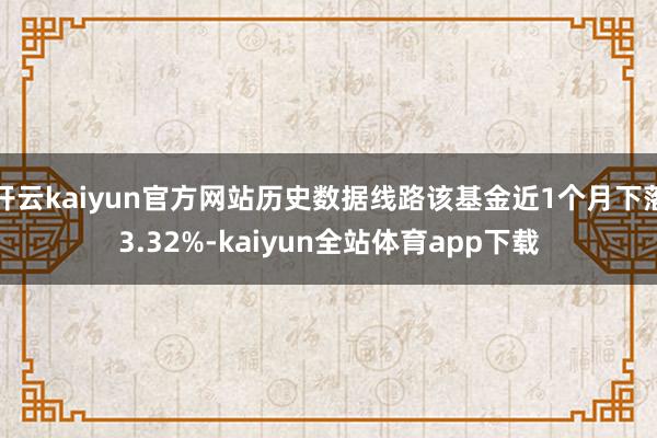 开云kaiyun官方网站历史数据线路该基金近1个月下落3.32%-kaiyun全站体育app下载