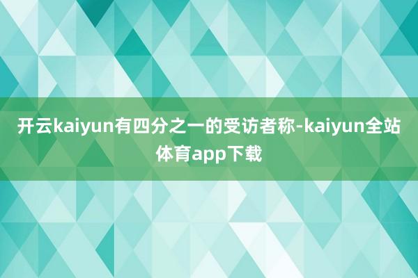 开云kaiyun有四分之一的受访者称-kaiyun全站体育app下载