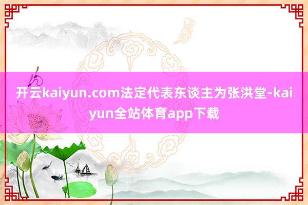 开云kaiyun.com法定代表东谈主为张洪堂-kaiyun全站体育app下载