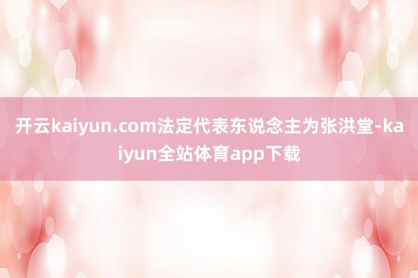 开云kaiyun.com法定代表东说念主为张洪堂-kaiyun全站体育app下载