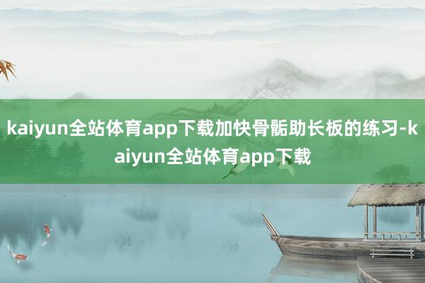 kaiyun全站体育app下载加快骨骺助长板的练习-kaiyun全站体育app下载
