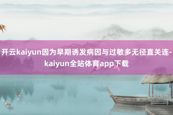 开云kaiyun因为早期诱发病因与过敏多无径直关连-kaiyun全站体育app下载