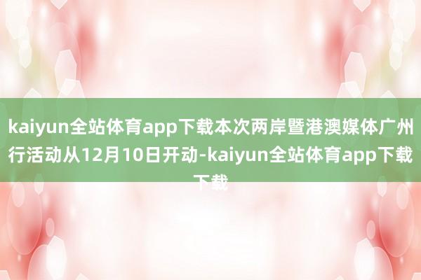 kaiyun全站体育app下载本次两岸暨港澳媒体广州行活动从12月10日开动-kaiyun全站体育app下载