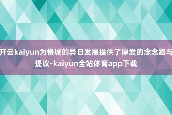 开云kaiyun为慢城的异日发展提供了厚爱的念念路与提议-kaiyun全站体育app下载