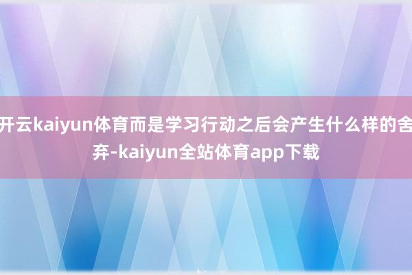 开云kaiyun体育而是学习行动之后会产生什么样的舍弃-kaiyun全站体育app下载