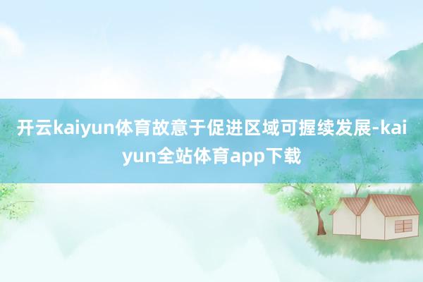 开云kaiyun体育故意于促进区域可握续发展-kaiyun全站体育app下载