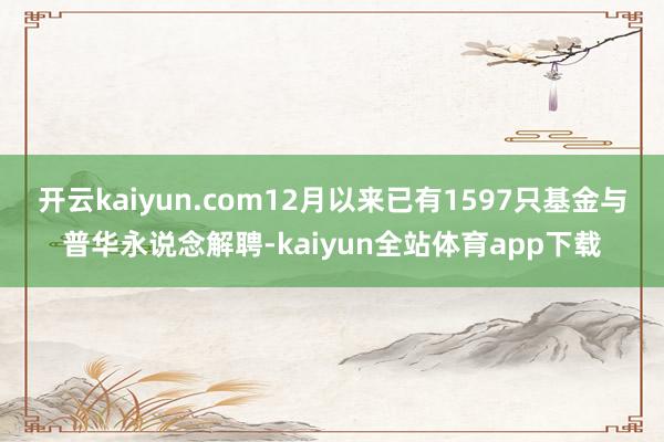 开云kaiyun.com12月以来已有1597只基金与普华永说念解聘-kaiyun全站体育app下载