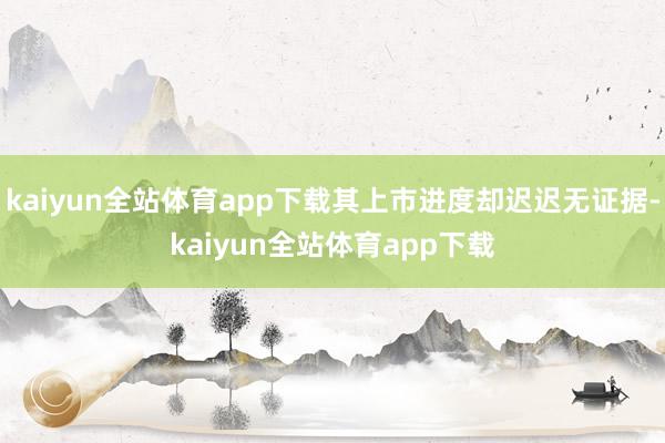 kaiyun全站体育app下载其上市进度却迟迟无证据-kaiyun全站体育app下载