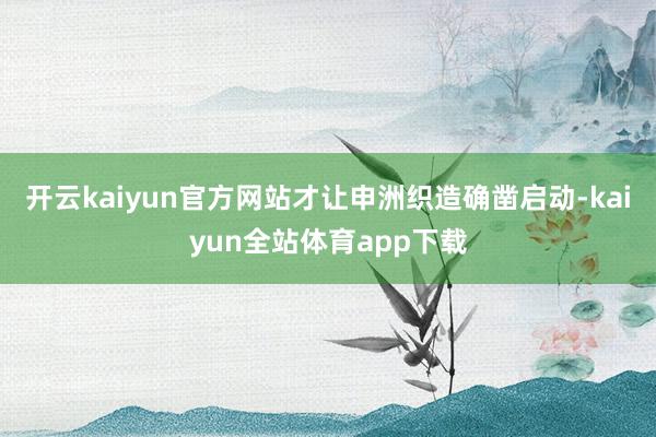 开云kaiyun官方网站才让申洲织造确凿启动-kaiyun全站体育app下载