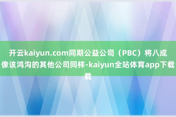 开云kaiyun.com同期公益公司（PBC）将八成像该鸿沟的其他公司同样-kaiyun全站体育app下载