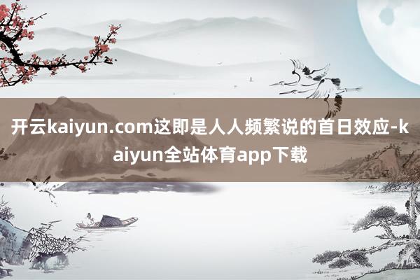 开云kaiyun.com这即是人人频繁说的首日效应-kaiyun全站体育app下载