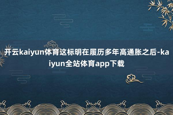 开云kaiyun体育这标明在履历多年高通胀之后-kaiyun全站体育app下载