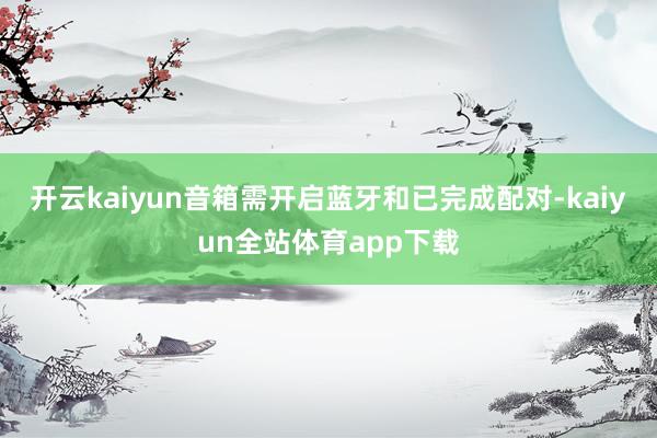 开云kaiyun音箱需开启蓝牙和已完成配对-kaiyun全站体育app下载