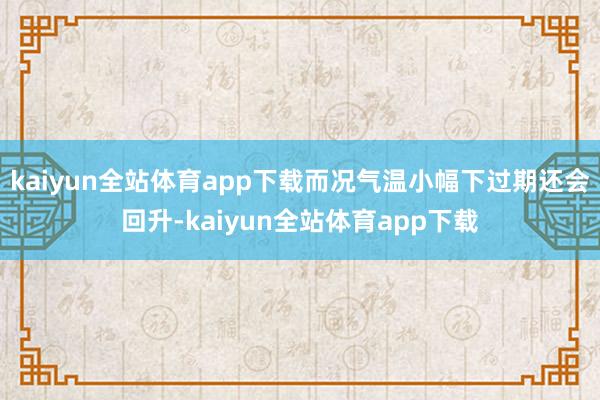 kaiyun全站体育app下载而况气温小幅下过期还会回升-kaiyun全站体育app下载