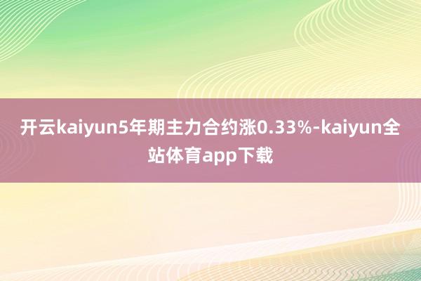 开云kaiyun5年期主力合约涨0.33%-kaiyun全站体育app下载