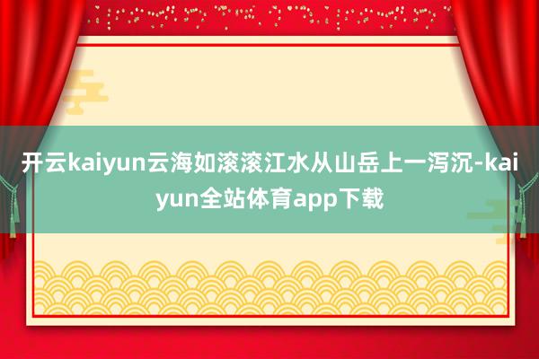 开云kaiyun云海如滚滚江水从山岳上一泻沉-kaiyun全站体育app下载