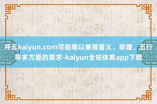 开云kaiyun.com可能难以兼顾音义、命理、五行等多方面的需求-kaiyun全站体育app下载
