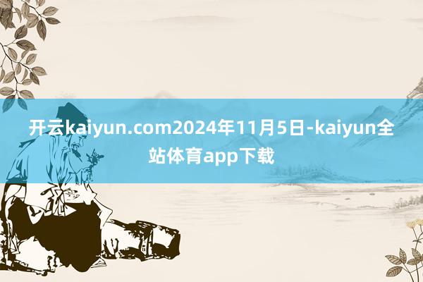 开云kaiyun.com2024年11月5日-kaiyun全站体育app下载