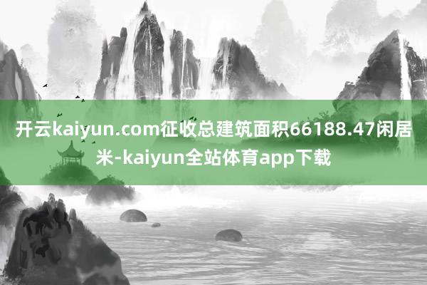 开云kaiyun.com征收总建筑面积66188.47闲居米-kaiyun全站体育app下载
