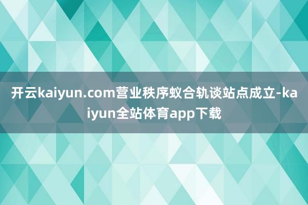 开云kaiyun.com营业秩序蚁合轨谈站点成立-kaiyun全站体育app下载