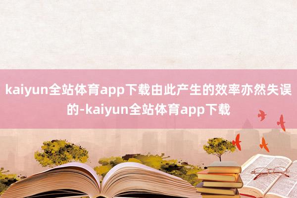 kaiyun全站体育app下载由此产生的效率亦然失误的-kaiyun全站体育app下载