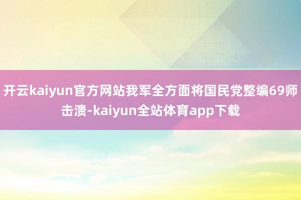 开云kaiyun官方网站我军全方面将国民党整编69师击溃-kaiyun全站体育app下载