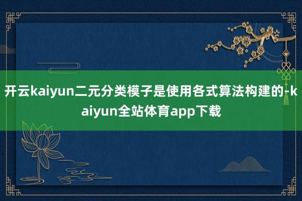 开云kaiyun二元分类模子是使用各式算法构建的-kaiyun全站体育app下载