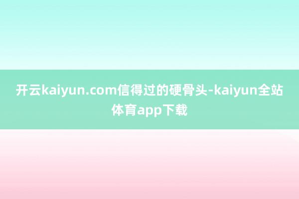 开云kaiyun.com信得过的硬骨头-kaiyun全站体育app下载