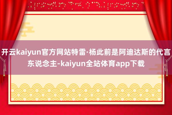开云kaiyun官方网站特雷·杨此前是阿迪达斯的代言东说念主-kaiyun全站体育app下载