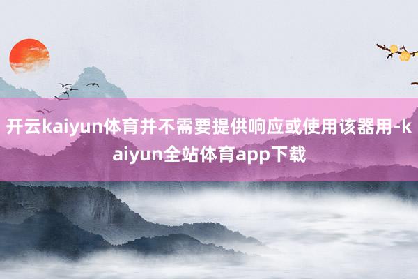 开云kaiyun体育并不需要提供响应或使用该器用-kaiyun全站体育app下载