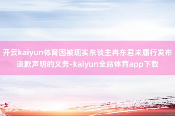 开云kaiyun体育因被现实东谈主冉东君未履行发布谈歉声明的义务-kaiyun全站体育app下载